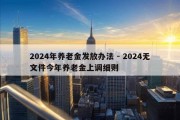 2024年养老金发放办法 - 2024无文件今年养老金上调细则