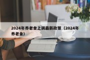 2024年养老金上调最新政策（2024年养老金）