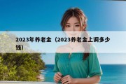 2023年养老金（2023养老金上调多少钱）