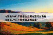 内蒙古2023年养老金上调方案出台没有（内蒙古2023年养老金上调方案）