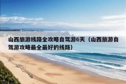 山西旅游线路全攻略自驾游6天（山西旅游自驾游攻略最全最好的线路）