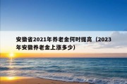 安徽省2021年养老金何时提高（2023年安徽养老金上涨多少）