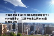 江苏养老金上调2023最新方案公布低于1500的涨多少（江苏养老金上调2023最新方案公布）