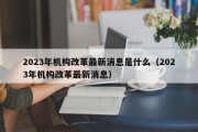 2023年机构改革最新消息是什么（2023年机构改革最新消息）