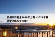 杭州市养老金2020年上调（2024年养老金上涨多少杭州）