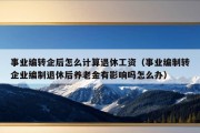 事业编转企后怎么计算退休工资（事业编制转企业编制退休后养老金有影响吗怎么办）