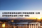 公务员养老金和企业职工养老金的区别（公务员养老金和企业职工养老一样吗）