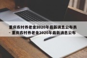 重庆农村养老金2020年最新消息公布表 - 重庆农村养老金2020年最新消息公布