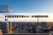 乡镇机构改革方案2019（乡镇最新机构改革）