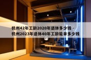 杭州42年工龄2020年退休多少钱 - 杭州2023年退休40年工龄能拿多少钱