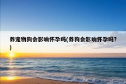 养宠物狗会影响怀孕吗(养狗会影响怀孕吗?)