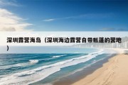 深圳露营海岛（深圳海边露营自带帐篷的营地）