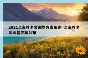 2021上海养老金调整方案细则_上海养老金调整方案公布