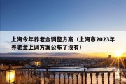 上海今年养老金调整方案（上海市2023年养老金上调方案公布了没有）