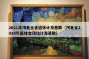 2021年河北全省退休计发基数（河北省2024年退休金预估计发基数）