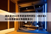 湖北省2021年养老金何时到位（湖北省2023年养老金计发基数多少）