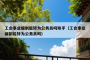 工会事业编制能转为公务员吗知乎（工会事业编制能转为公务员吗）