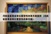 河南省直事业单位重塑性改革方案最新（河南省直事业单位重塑性改革方案）