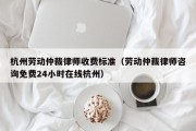 杭州劳动仲裁律师收费标准（劳动仲裁律师咨询免费24小时在线杭州）