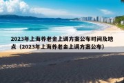 2023年上海养老金上调方案公布时间及地点（2023年上海养老金上调方案公布）