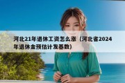 河北21年退休工资怎么涨（河北省2024年退休金预估计发基数）