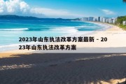 2023年山东执法改革方案最新 - 2023年山东执法改革方案