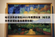 哈尔滨养老保险2021年缴费标准（哈尔滨市养老保险最低缴费年限）