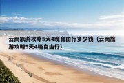 云南旅游攻略5天4晚自由行多少钱（云南旅游攻略5天4晚自由行）