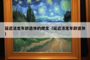 延迟法定年龄退休的规定（延迟法定年龄退休）