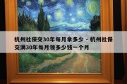 杭州社保交30年每月拿多少 - 杭州社保交满30年每月领多少钱一个月