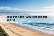 7080岁老人养老（2024年退休养老金涨多少）