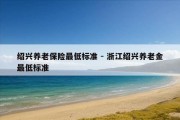 绍兴养老保险最低标准 - 浙江绍兴养老金最低标准