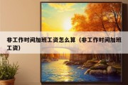 非工作时间加班工资怎么算（非工作时间加班工资）