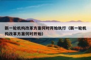 新一轮机构改革方案何时开始执行（新一轮机构改革方案何时开始）