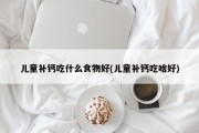 儿童补钙吃什么食物好(儿童补钙吃啥好)