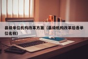 县级单位机构改革方案（县级机构改革后各单位名称）