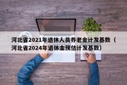 河北省2021年退休人员养老金计发基数（河北省2024年退休金预估计发基数）