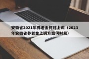 安徽省2021年养老金何时上调（2023年安徽省养老金上调方案何时发）