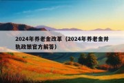 2024年养老金改革（2024年养老金并轨政策官方解答）