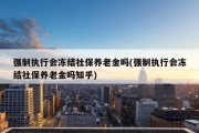 强制执行会冻结社保养老金吗(强制执行会冻结社保养老金吗知乎)