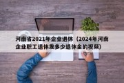 河南省2021年企业退休（2024年河南企业职工退休发多少退休金的视频）