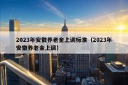 2023年安徽养老金上调标准（2023年安徽养老金上调）