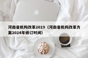 河南省机构改革2019（河南省机构改革方案2024年修订时间）