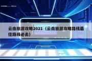 云南旅游攻略2021（云南旅游攻略路线最佳路线必去）