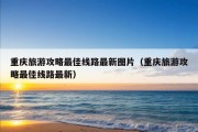 重庆旅游攻略最佳线路最新图片（重庆旅游攻略最佳线路最新）