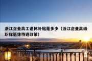 浙江企业高工退休补贴是多少（浙江企业高级职称退休待遇政策）