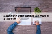 江苏过渡养老金最新消息新闻(江苏过渡养老金计算方法)