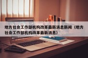 地方社会工作部机构改革最新消息新闻（地方社会工作部机构改革最新消息）