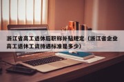 浙江省高工退休后职称补贴规定（浙江省企业高工退休工资待遇标准是多少）