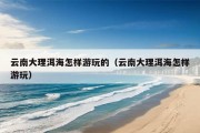 云南大理洱海怎样游玩的（云南大理洱海怎样游玩）